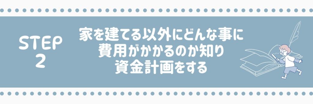 ステップ2　家を建てる以外にどんな事に費用がかかるのか知り資金計画をする