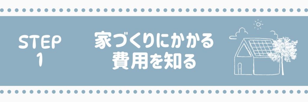 ステップ1　家づくりにかかる費用を知る